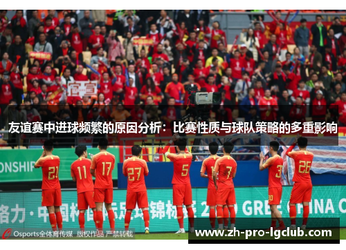 友谊赛中进球频繁的原因分析：比赛性质与球队策略的多重影响