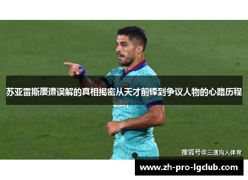 苏亚雷斯屡遭误解的真相揭密从天才前锋到争议人物的心路历程 苏亚雷斯屡遭误解的真相揭密从天才前锋到争议人物的心路历程