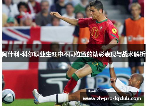 阿什利·科尔职业生涯中不同位置的精彩表现与战术解析 阿什利·科尔职业生涯中不同位置的精彩表现与战术解析