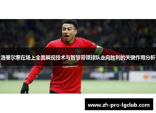洛塞尔索在场上全面展现技术与智慧带领球队走向胜利的关键作用分析