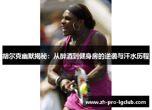 胡尔克幽默揭秘：从醉酒到健身房的逆袭与汗水历程