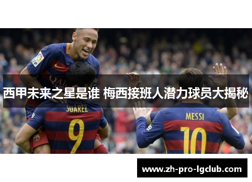 西甲未来之星是谁 梅西接班人潜力球员大揭秘 西甲未来之星是谁 梅西接班人潜力球员大揭秘