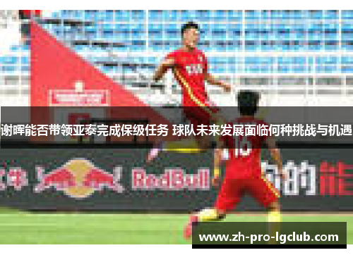 谢晖能否带领亚泰完成保级任务 球队未来发展面临何种挑战与机遇