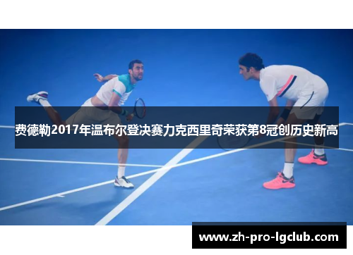 费德勒2017年温布尔登决赛力克西里奇荣获第8冠创历史新高 费德勒2017年温布尔登决赛力克西里奇荣获第8冠创历史新高