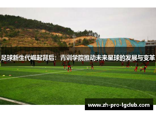足球新生代崛起背后:青训学院推动未来星球的发展与变革 足球新生代崛起背后:青训学院推动未来星球的发展与变革