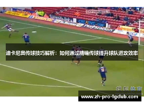 迪卡尼奥传球技巧解析:如何通过精确传球提升球队进攻效率 迪卡尼奥传球技巧解析:如何通过精确传球提升球队进攻效率