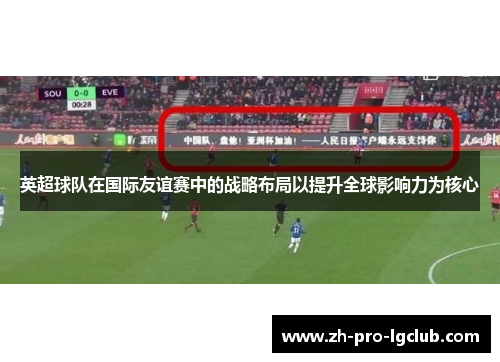 英超球队在国际友谊赛中的战略布局以提升全球影响力为核心