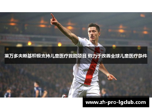 莱万多夫斯基积极支持儿童医疗救助项目 致力于改善全球儿童医疗条件