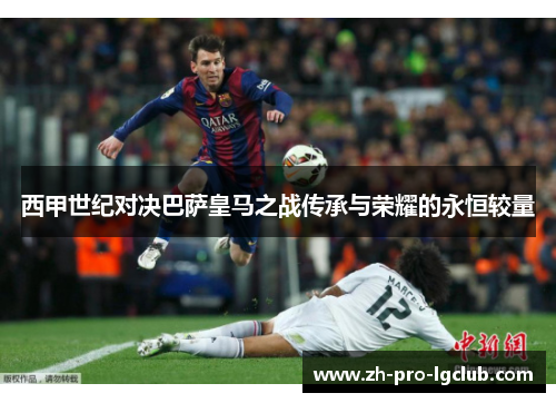 西甲世纪对决巴萨皇马之战传承与荣耀的永恒较量 西甲世纪对决巴萨皇马之战传承与荣耀的永恒较量