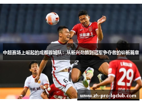 中超赛场上崛起的成都蓉城队:从新兴劲旅到冠军争夺者的崭新篇章 中超赛场上崛起的成都蓉城队:从新兴劲旅到冠军争夺者的崭新篇章