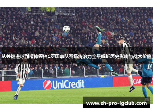 从关键进球到精神领袖C罗国家队赛场统治力全景解析历史影响与战术价值 从关键进球到精神领袖C罗国家队赛场统治力全景解析历史影响与战术价值