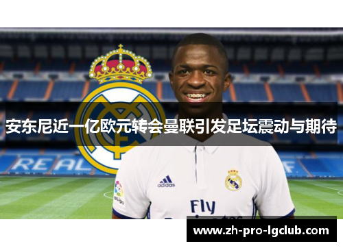 安东尼近一亿欧元转会曼联引发足坛震动与期待 安东尼近一亿欧元转会曼联引发足坛震动与期待