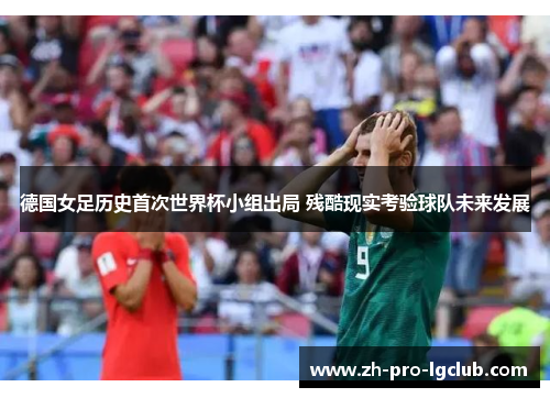 德国女足历史首次世界杯小组出局 残酷现实考验球队未来发展
