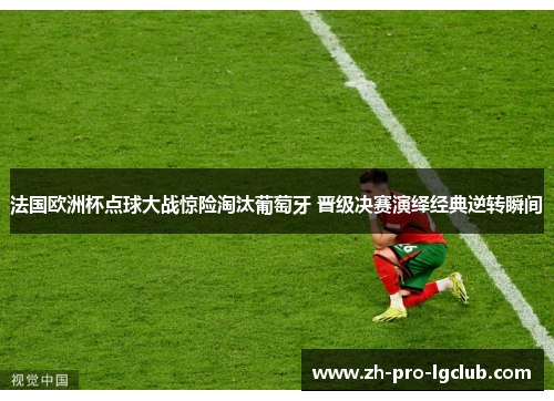 法国欧洲杯点球大战惊险淘汰葡萄牙 晋级决赛演绎经典逆转瞬间