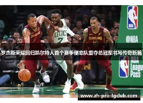 罗杰斯荣耀回归凯尔特人首个赛季便率队重夺总冠军书写传奇新篇 罗杰斯荣耀回归凯尔特人首个赛季便率队重夺总冠军书写传奇新篇