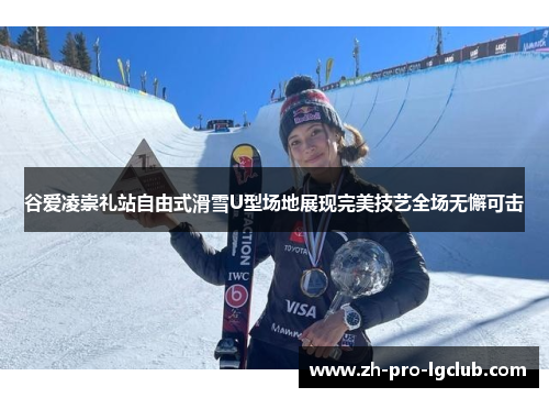谷爱凌崇礼站自由式滑雪U型场地展现完美技艺全场无懈可击
