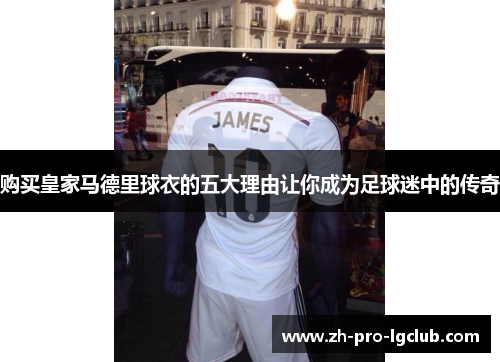 购买皇家马德里球衣的五大理由让你成为足球迷中的传奇