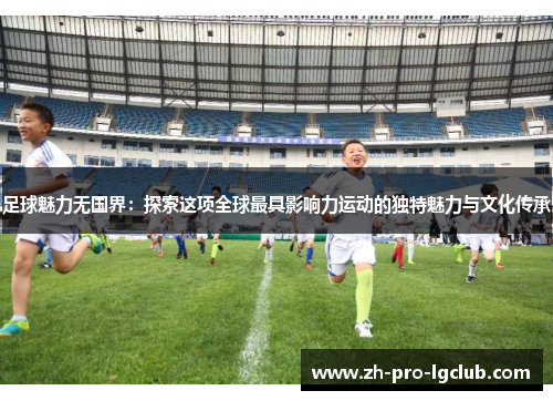 足球魅力无国界:探索这项全球最具影响力运动的独特魅力与文化传承 足球魅力无国界:探索这项全球最具影响力运动的独特魅力与文化传承