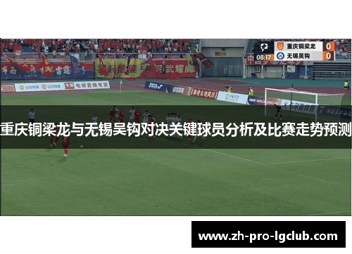 重庆铜梁龙与无锡吴钩对决关键球员分析及比赛走势预测 重庆铜梁龙与无锡吴钩对决关键球员分析及比赛走势预测