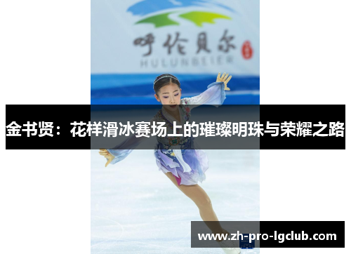 金书贤:花样滑冰赛场上的璀璨明珠与荣耀之路 金书贤:花样滑冰赛场上的璀璨明珠与荣耀之路