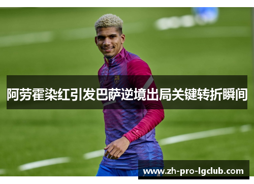 阿劳霍染红引发巴萨逆境出局关键转折瞬间