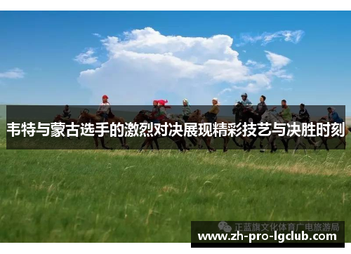 韦特与蒙古选手的激烈对决展现精彩技艺与决胜时刻 韦特与蒙古选手的激烈对决展现精彩技艺与决胜时刻